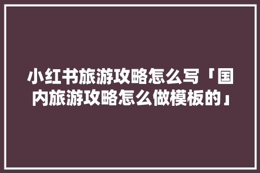 小红书旅游攻略怎么写「国内旅游攻略怎么做模板的」 小红书旅游攻略怎么写「国内旅游攻略怎么做模板的」 健康知识