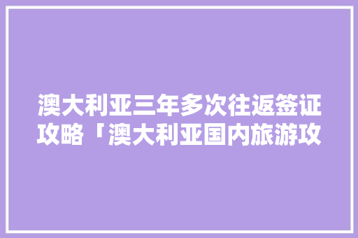 澳大利亚三年多次往返签证攻略「澳大利亚国内旅游攻略图」 澳大利亚三年多次往返签证攻略「澳大利亚国内旅游攻略图」 生活技巧