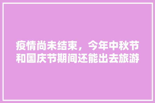 疫情尚未结束，今年中秋节和国庆节期间还能出去旅游吗「国庆中秋节国内旅游攻略图」 疫情尚未结束，今年中秋节和国庆节期间还能出去旅游吗「国庆中秋节国内旅游攻略图」 生活技巧