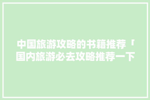 中国旅游攻略的书籍推荐「国内旅游必去攻略推荐一下」 中国旅游攻略的书籍推荐「国内旅游必去攻略推荐一下」 健康知识