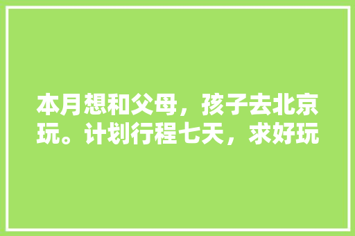 本月想和父母，孩子去北京玩。计划行程七天，求好玩省钱的游玩攻略「国内旅游省钱攻略大全最新」 本月想和父母，孩子去北京玩。计划行程七天，求好玩省钱的游玩攻略「国内旅游省钱攻略大全最新」 健康知识