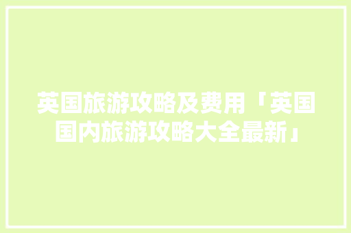 英国旅游攻略及费用「英国国内旅游攻略大全最新」