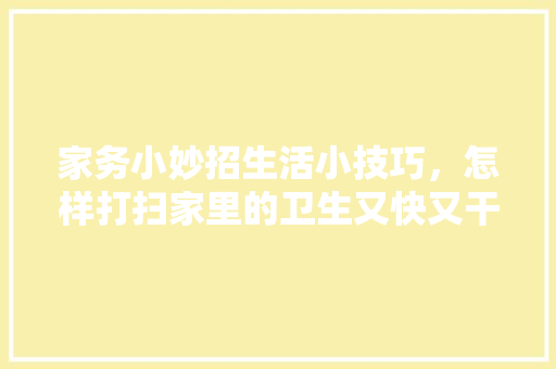 家务小妙招生活小技巧，怎样打扫家里的卫生又快又干净。 家务小妙招生活小技巧，怎样打扫家里的卫生又快又干净。 生活技巧
