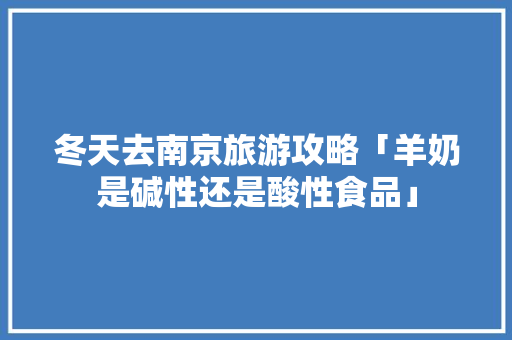 冬天去南京旅游攻略「羊奶是碱性还是酸性食品」 冬天去南京旅游攻略「羊奶是碱性还是酸性食品」 旅游指南