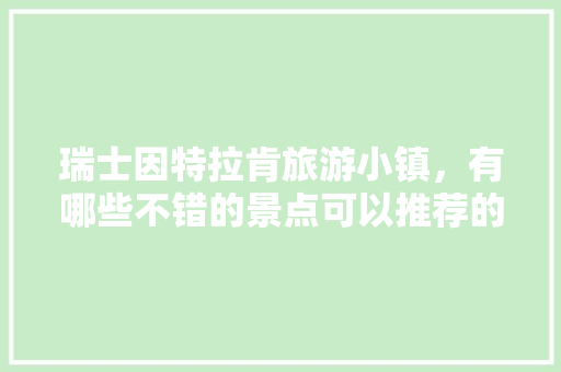 瑞士因特拉肯旅游小镇，有哪些不错的景点可以推荐的「去瑞士国内旅游团攻略路线」 瑞士因特拉肯旅游小镇，有哪些不错的景点可以推荐的「去瑞士国内旅游团攻略路线」 健康知识