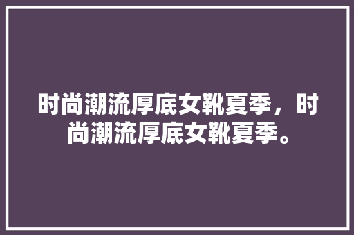 时尚潮流厚底女靴夏季，时尚潮流厚底女靴夏季。