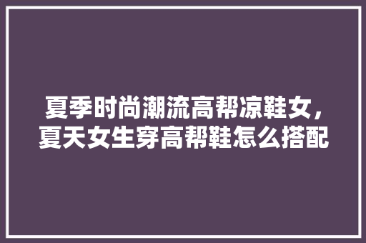 夏季时尚潮流高帮凉鞋女，夏天女生穿高帮鞋怎么搭配。 夏季时尚潮流高帮凉鞋女，夏天女生穿高帮鞋怎么搭配。 时尚潮流