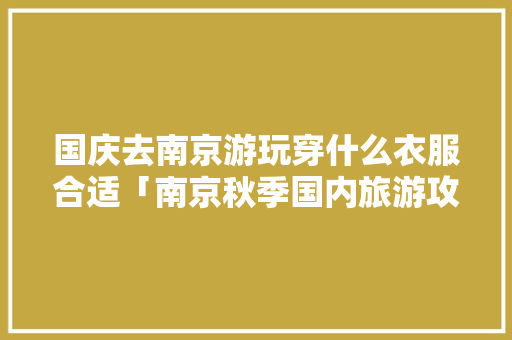 国庆去南京游玩穿什么衣服合适「南京秋季国内旅游攻略图片」 国庆去南京游玩穿什么衣服合适「南京秋季国内旅游攻略图片」 旅游指南