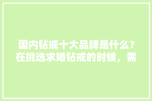 国内钻戒十大品牌是什么？在挑选求婚钻戒的时候，需要考虑哪些方面「钻戒品牌推荐」 国内钻戒十大品牌是什么？在挑选求婚钻戒的时候，需要考虑哪些方面「钻戒品牌推荐」 美食食谱