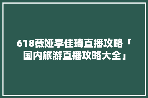 618薇娅李佳琦直播攻略「国内旅游直播攻略大全」 618薇娅李佳琦直播攻略「国内旅游直播攻略大全」 时尚潮流