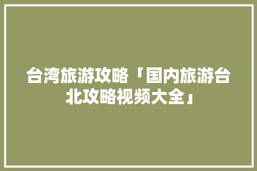 台湾旅游攻略「国内旅游台北攻略视频大全」