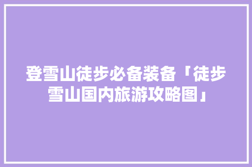 登雪山徒步必备装备「徒步雪山国内旅游攻略图」