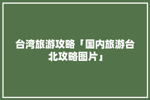 台湾旅游攻略「国内旅游台北攻略图片」
