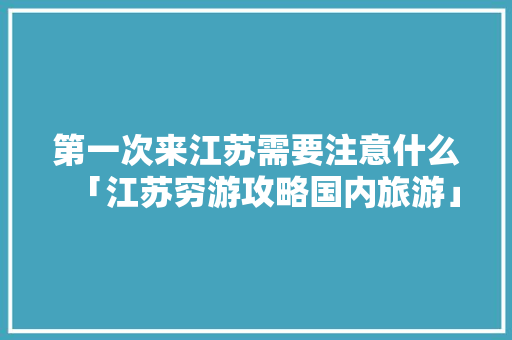 第一次来江苏需要注意什么「江苏穷游攻略国内旅游」