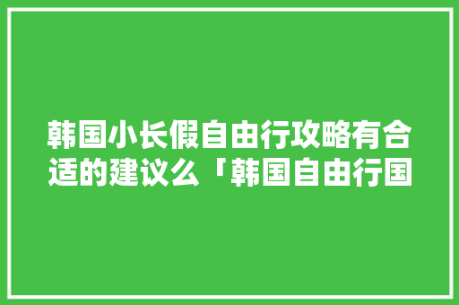 韩国小长假自由行攻略有合适的建议么「韩国自由行国内旅游攻略大全」 韩国小长假自由行攻略有合适的建议么「韩国自由行国内旅游攻略大全」 旅游指南