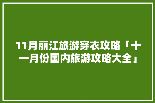 11月丽江旅游穿衣攻略「十一月份国内旅游攻略大全」 11月丽江旅游穿衣攻略「十一月份国内旅游攻略大全」 时尚潮流