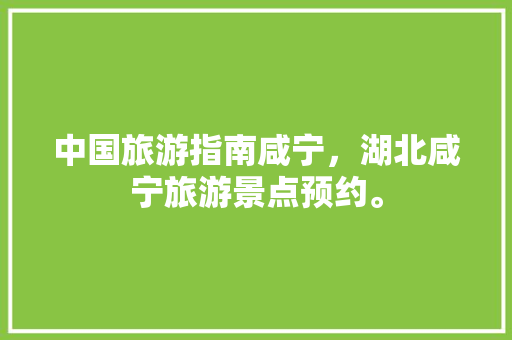 中国旅游指南咸宁，湖北咸宁旅游景点预约。 中国旅游指南咸宁，湖北咸宁旅游景点预约。 旅游指南