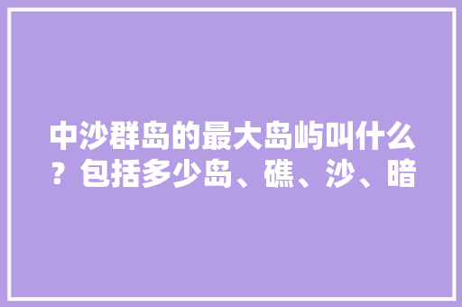 中沙群岛的最大岛屿叫什么？包括多少岛、礁、沙、暗沙？全是无人区吗？被菲律宾占了几个「国内旅游沙群岛攻略图片」 中沙群岛的最大岛屿叫什么？包括多少岛、礁、沙、暗沙？全是无人区吗？被菲律宾占了几个「国内旅游沙群岛攻略图片」 旅游指南