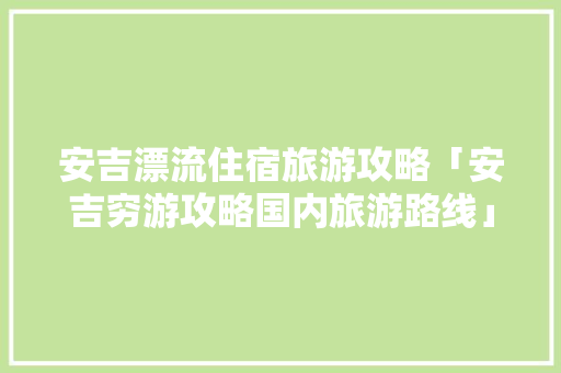 安吉漂流住宿旅游攻略「安吉穷游攻略国内旅游路线」 安吉漂流住宿旅游攻略「安吉穷游攻略国内旅游路线」 旅游指南