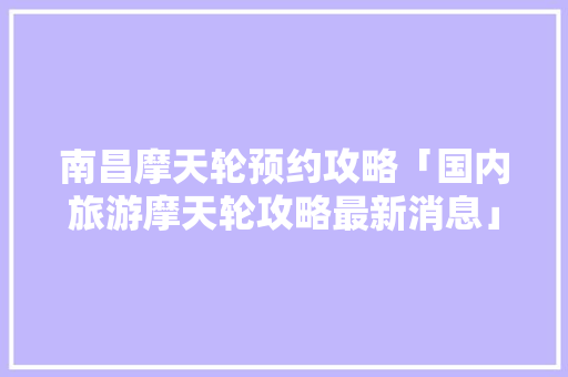 南昌摩天轮预约攻略「国内旅游摩天轮攻略最新消息」