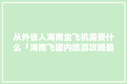 从外省入海南坐飞机需要什么「海南飞国内旅游攻略最新消息」