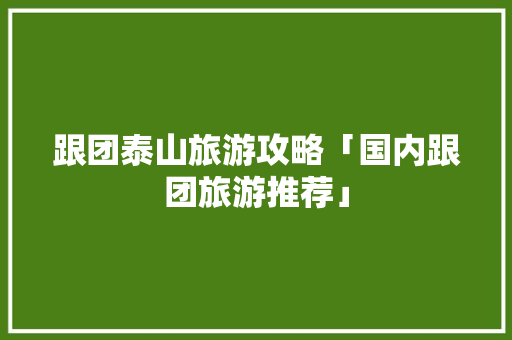 跟团泰山旅游攻略「国内跟团旅游推荐」 跟团泰山旅游攻略「国内跟团旅游推荐」 美食食谱