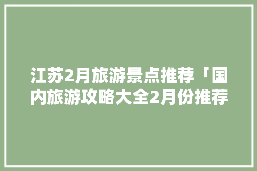 江苏2月旅游景点推荐「国内旅游攻略大全2月份推荐」
