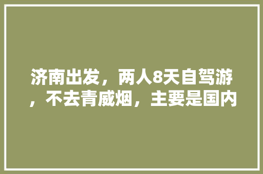 济南出发，两人8天自驾游，不去青威烟，主要是国内旅游，有没有详细行程及旅游攻略推荐「国内旅游夏季自驾攻略大全」 济南出发，两人8天自驾游，不去青威烟，主要是国内旅游，有没有详细行程及旅游攻略推荐「国内旅游夏季自驾攻略大全」 旅游指南