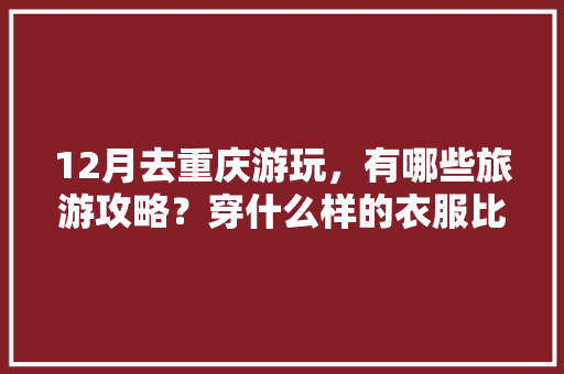 12月去重庆游玩，有哪些旅游攻略？穿什么样的衣服比较合适「国内12个月旅游推荐」