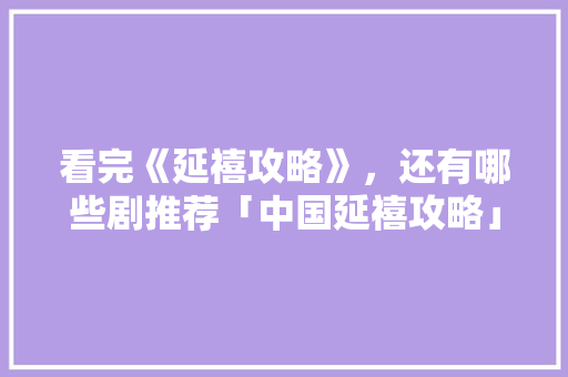看完《延禧攻略》，还有哪些剧推荐「中国延禧攻略」 看完《延禧攻略》，还有哪些剧推荐「中国延禧攻略」 健康知识