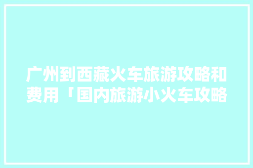广州到西藏火车旅游攻略和费用「国内旅游小火车攻略图片」 广州到西藏火车旅游攻略和费用「国内旅游小火车攻略图片」 旅游指南