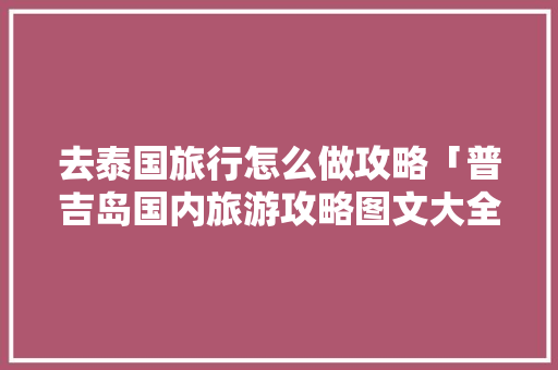 去泰国旅行怎么做攻略「普吉岛国内旅游攻略图文大全」 去泰国旅行怎么做攻略「普吉岛国内旅游攻略图文大全」 生活技巧