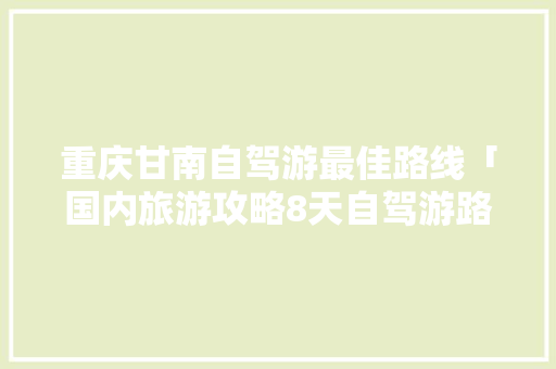 重庆甘南自驾游最佳路线「国内旅游攻略8天自驾游路线」 重庆甘南自驾游最佳路线「国内旅游攻略8天自驾游路线」 家庭生活