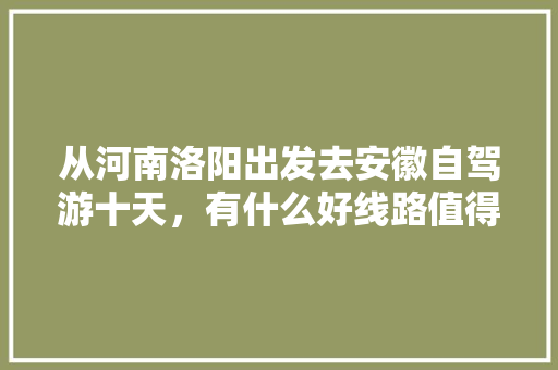 从河南洛阳出发去安徽自驾游十天，有什么好线路值得推荐「合肥到国内旅游攻略路线图」