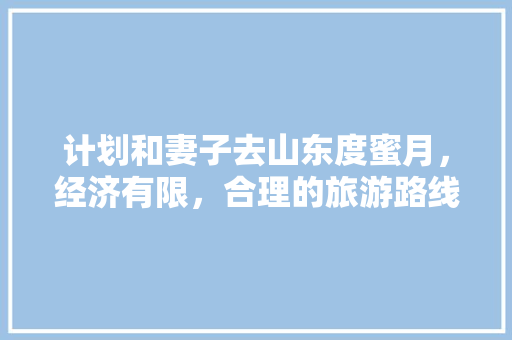 计划和妻子去山东度蜜月，经济有限，合理的旅游路线有哪些「两个月旅游去哪」