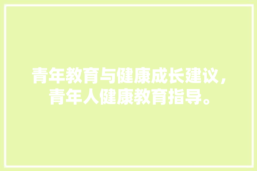 青年教育与健康成长建议，青年人健康教育指导。 青年教育与健康成长建议，青年人健康教育指导。 健康知识