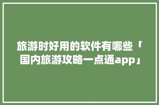 旅游时好用的软件有哪些「国内旅游攻略一点通app」 旅游时好用的软件有哪些「国内旅游攻略一点通app」 美食食谱