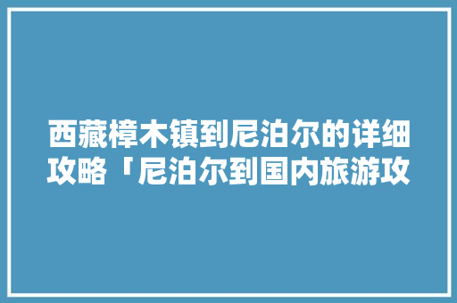 西藏樟木镇到尼泊尔的详细攻略「尼泊尔到国内旅游攻略图片」 西藏樟木镇到尼泊尔的详细攻略「尼泊尔到国内旅游攻略图片」 时尚潮流