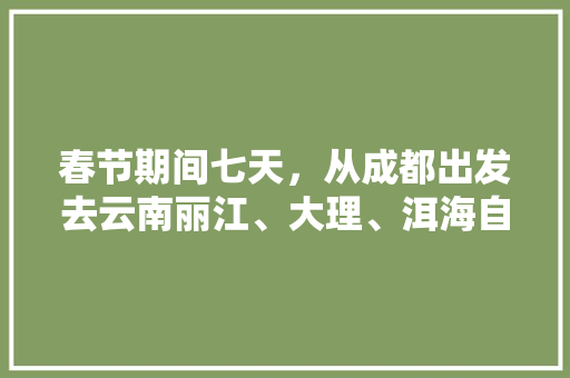 春节期间七天，从成都出发去云南丽江、大理、洱海自驾游，有哪些攻略「丽江自由行国内旅游攻略图」 春节期间七天，从成都出发去云南丽江、大理、洱海自驾游，有哪些攻略「丽江自由行国内旅游攻略图」 健康知识