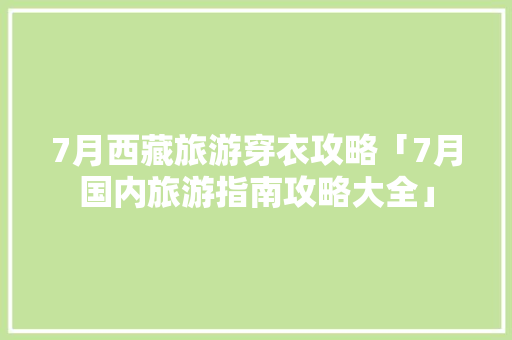 7月西藏旅游穿衣攻略「7月国内旅游指南攻略大全」 7月西藏旅游穿衣攻略「7月国内旅游指南攻略大全」 生活技巧