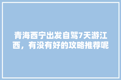 青海西宁出发自驾7天游江西，有没有好的攻略推荐呢「国内旅游江西出发攻略图片」