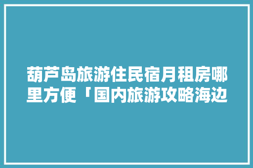 葫芦岛旅游住民宿月租房哪里方便「国内旅游攻略海边民宿推荐」 葫芦岛旅游住民宿月租房哪里方便「国内旅游攻略海边民宿推荐」 生活技巧