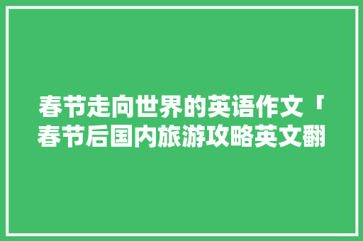 春节走向世界的英语作文「春节后国内旅游攻略英文翻译」 时尚潮流 春节走向世界的英语作文「春节后国内旅游攻略英文翻译」 春节走向世界的英语作文「春节后国内旅游攻略英文翻译」 时尚潮流
