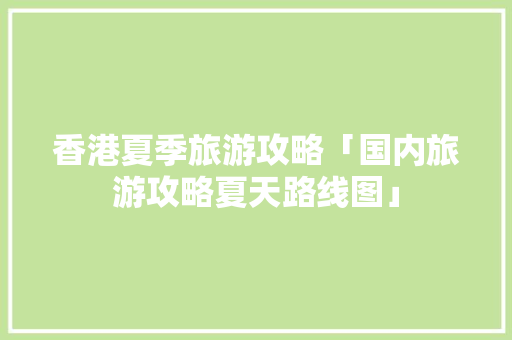 香港夏季旅游攻略「国内旅游攻略夏天路线图」 香港夏季旅游攻略「国内旅游攻略夏天路线图」 美食食谱