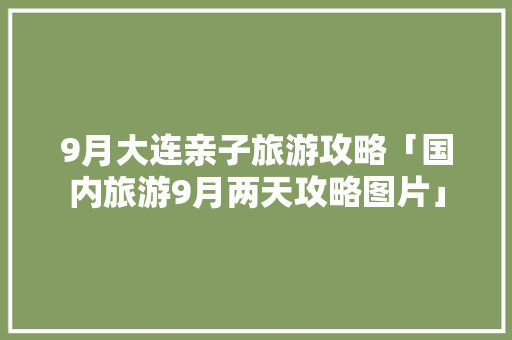 9月大连亲子旅游攻略「国内旅游9月两天攻略图片」