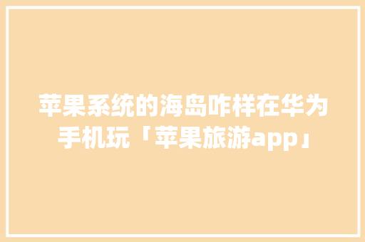 苹果系统的海岛咋样在华为手机玩「苹果旅游app」