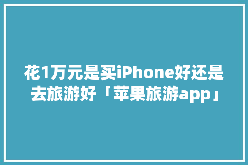 花1万元是买iPhone好还是去旅游好「苹果旅游app」