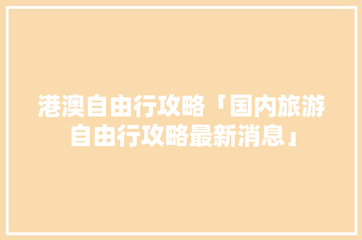 港澳自由行攻略「国内旅游自由行攻略最新消息」