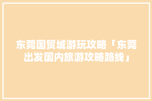 东莞国贸城游玩攻略「东莞出发国内旅游攻略路线」 东莞国贸城游玩攻略「东莞出发国内旅游攻略路线」 健康知识