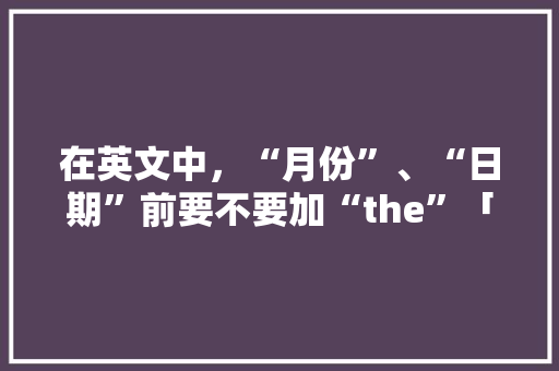 在英文中，“月份”、“日期”前要不要加“the”「11月国内旅游攻略英语怎么写」